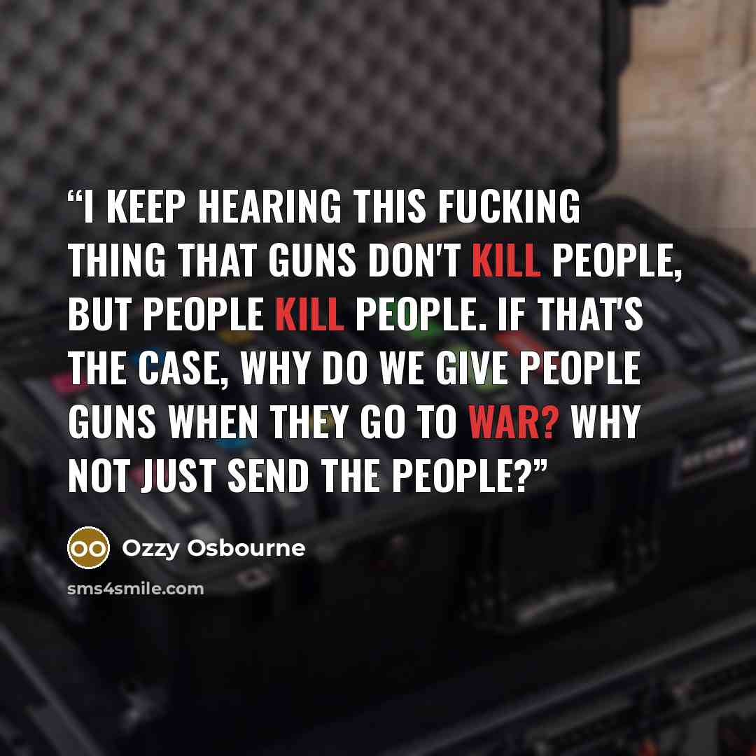 “I keep hearing this fucking thing that guns don't kill people, but people kill people. If that's the case, why do we give people guns when they go to war? Why not just send the people?” quote by Ozzy Osbourne