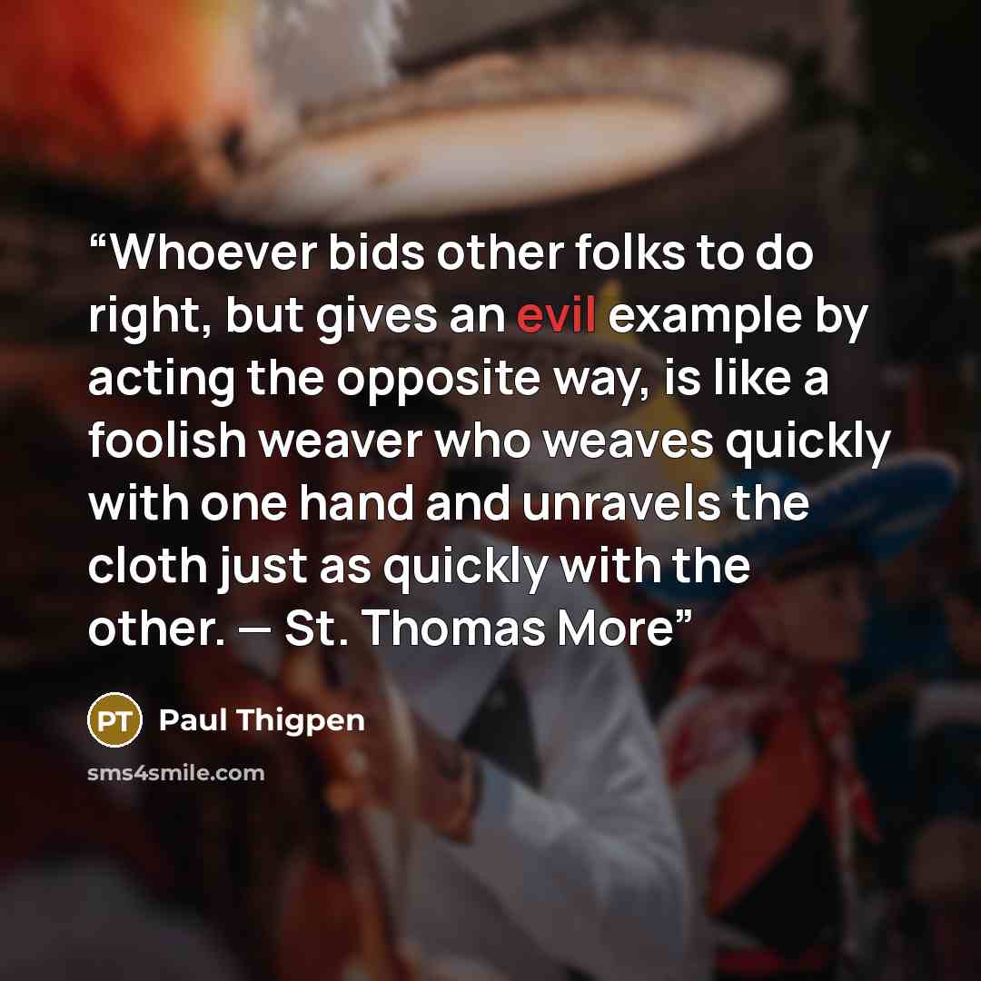 “Whoever bids other folks to do right, but gives an evil example by acting the opposite way, is like a foolish weaver who weaves quickly with one hand and unravels the cloth just as quickly with the other. — St. Thomas More” quote by Paul Thigpen