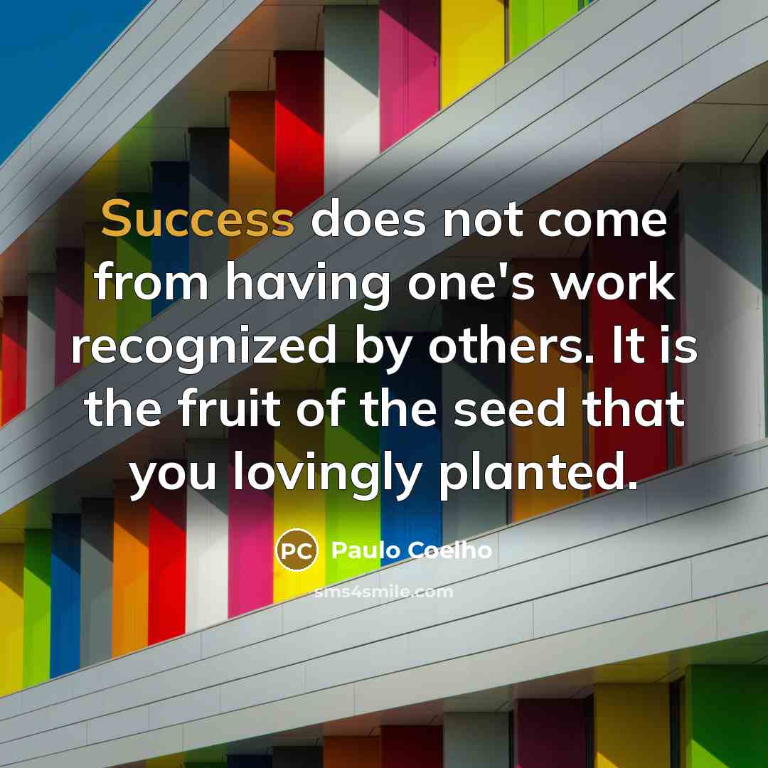 “Success does not come from having one's work recognized by others. It is the fruit of the seed that you lovingly planted.” quote by Paulo Coelho