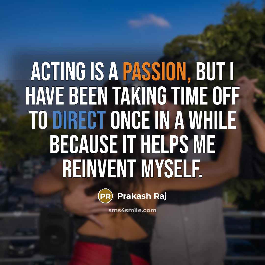 “Acting is a passion, but I have been taking time off to direct once in a while because it helps me reinvent myself.” quote by Prakash Raj
