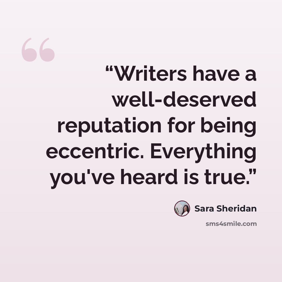 “Writers have a well-deserved reputation for being eccentric. Everything you've heard is true.” quote by Sara Sheridan