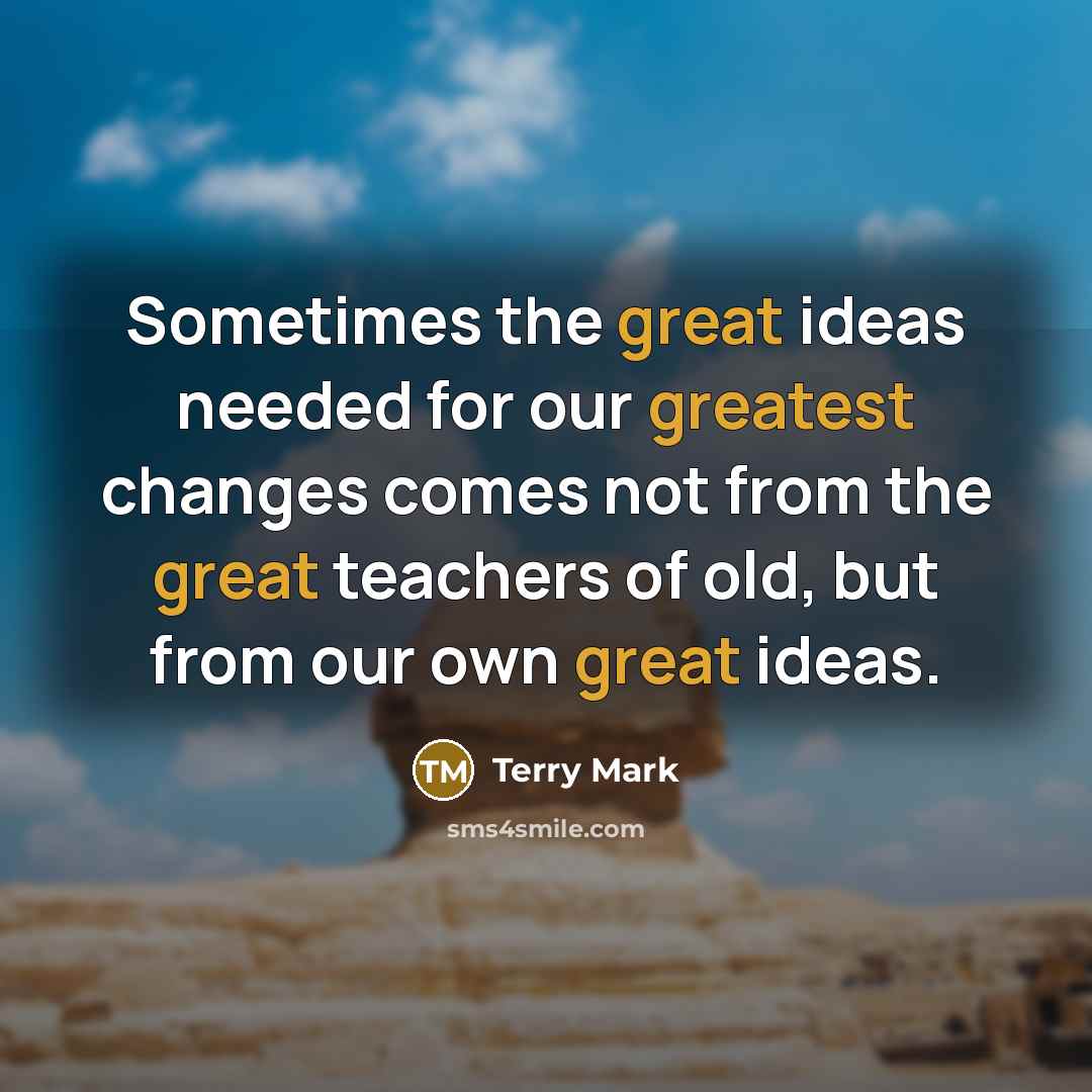 “Sometimes the great ideas needed for our greatest changes comes not from the great teachers of old, but from our own great ideas.” quote by Terry Mark