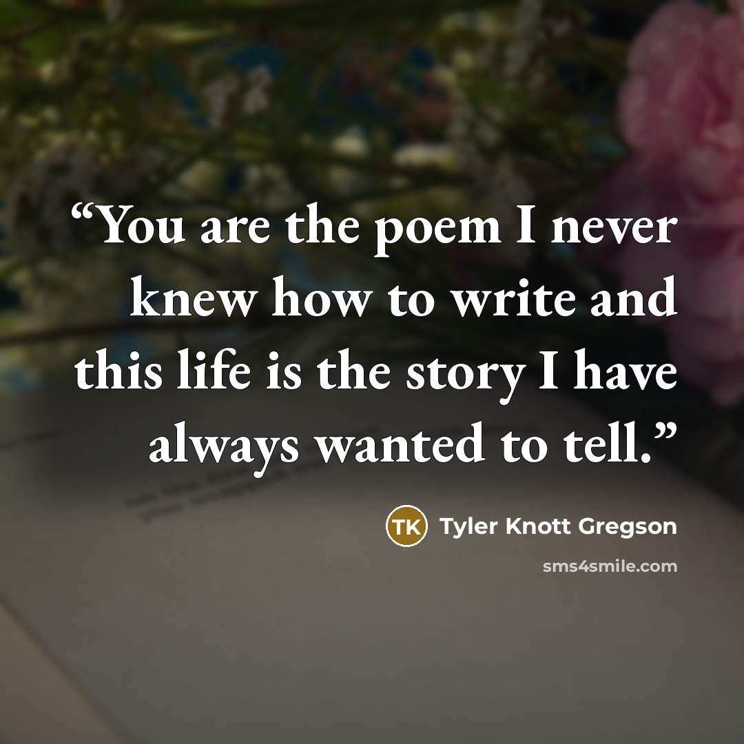 “You are the poem I never knew how to write and this life is the story I have always wanted to tell.” quote by Tyler Knott Gregson