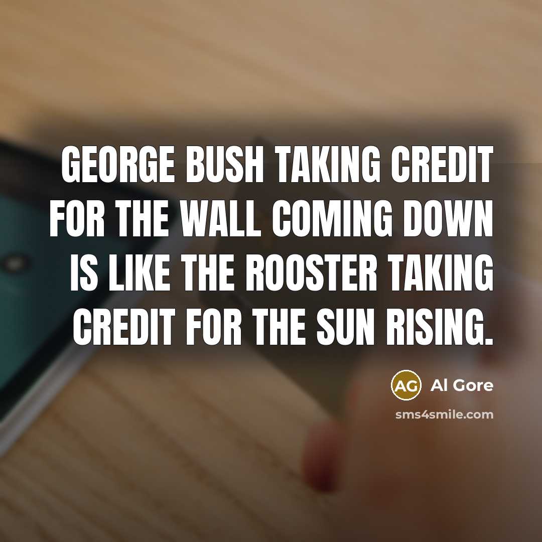 “George Bush taking credit for the wall coming down is like the rooster taking credit for the sun rising.” quote by Al Gore