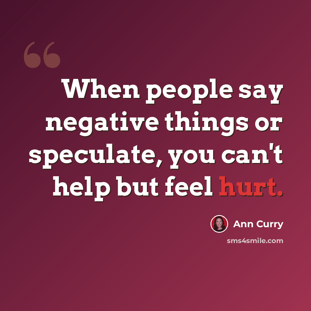 “When people say negative things or speculate, you can't help but feel hurt.” quote by Ann Curry