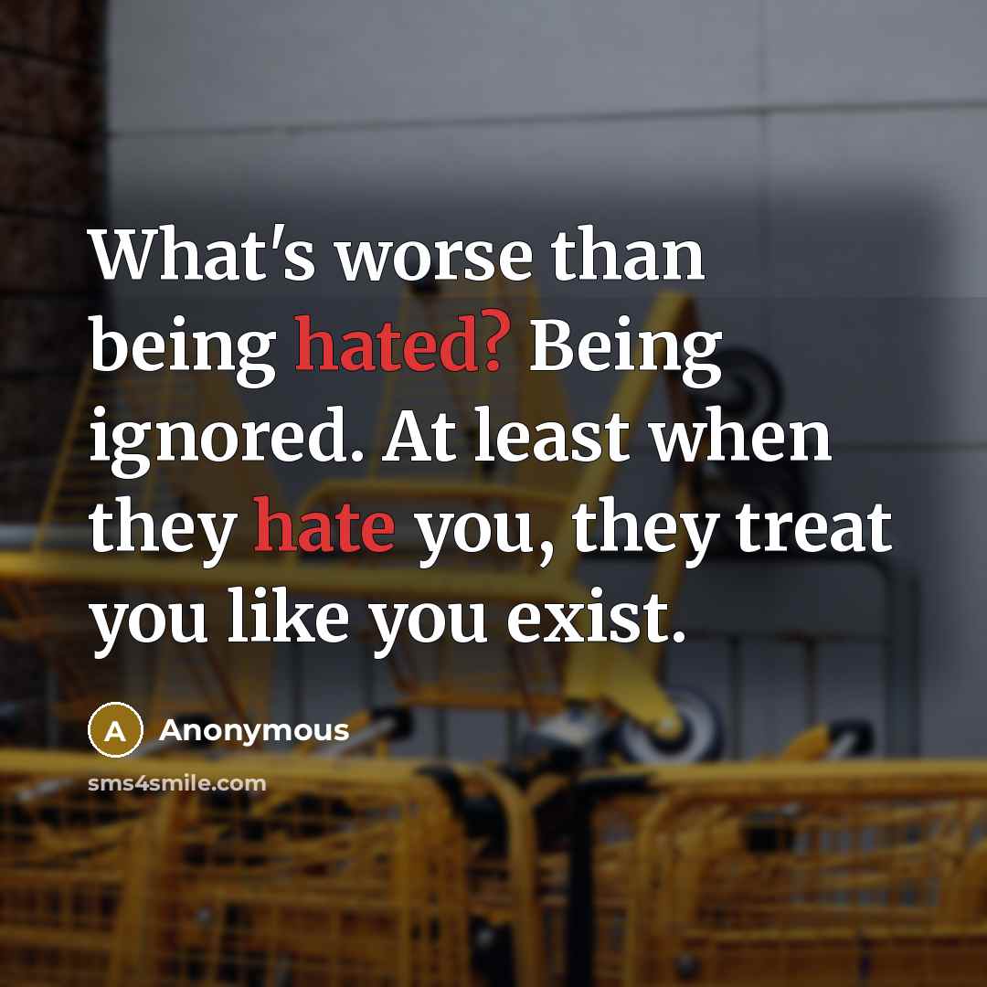 “What's worse than being hated? Being ignored. At least when they hate you, they treat you like you exist.” quote by Anonymous