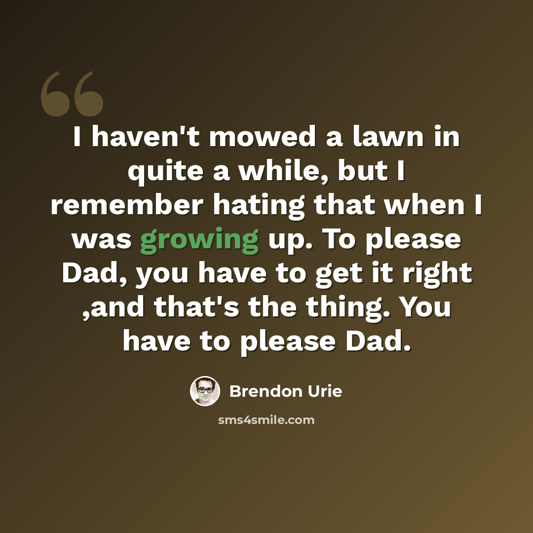 “I haven't mowed a lawn in quite a while, but I remember hating that when I was growing up. To please Dad, you have to get it right ,and that's the thing. You have to please Dad.” quote by Brendon Urie