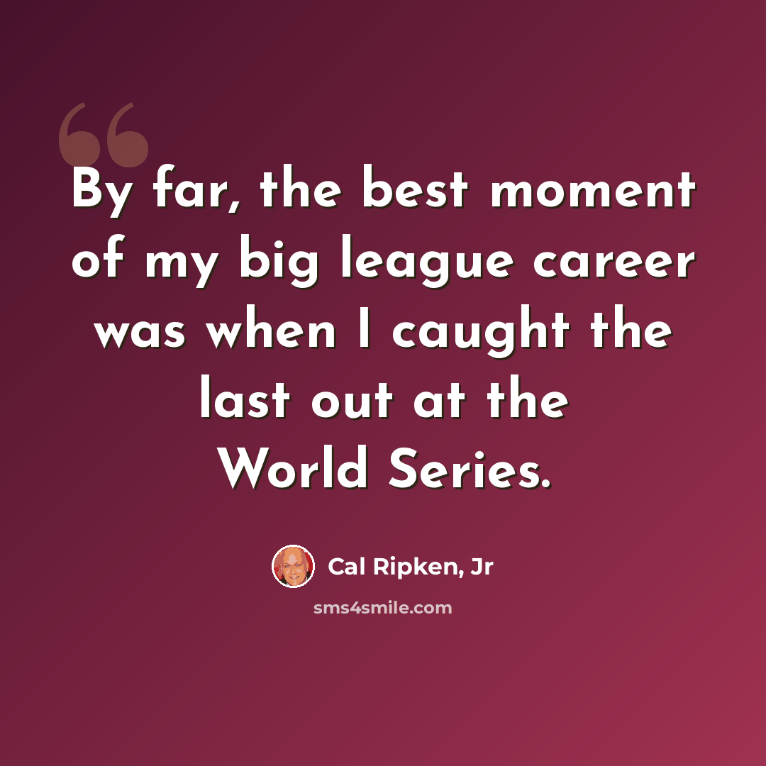 “By far, the best moment of my big league career was when I caught the last out at the World Series.” quote by Cal Ripken, Jr
