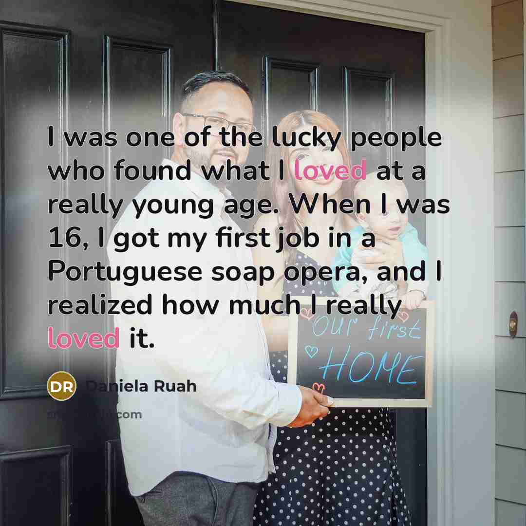 “I was one of the lucky people who found what I loved at a really young age. When I was 16, I got my first job in a Portuguese soap opera, and I realized how much I really loved it.” quote by Daniela Ruah