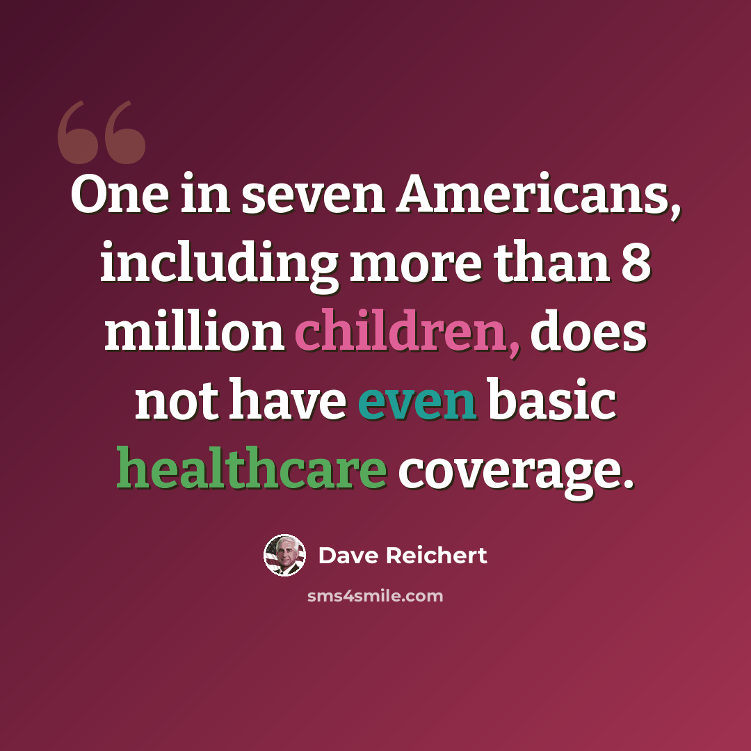 “One in seven Americans, including more than 8 million children, does not have even basic healthcare coverage.” quote by Dave Reichert