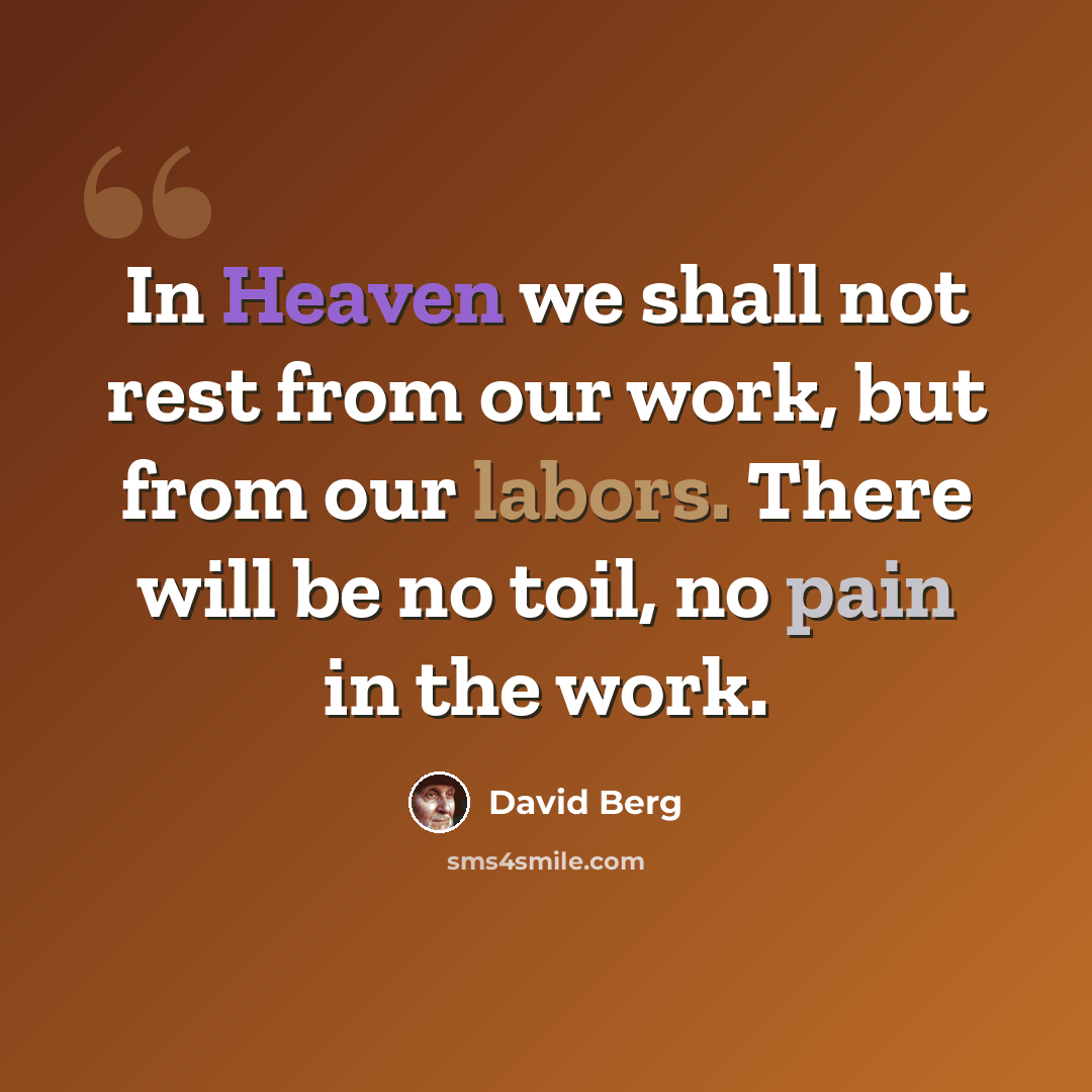 “In Heaven we shall not rest from our work, but from our labors. There will be no toil, no pain in the work.” quote by David Berg