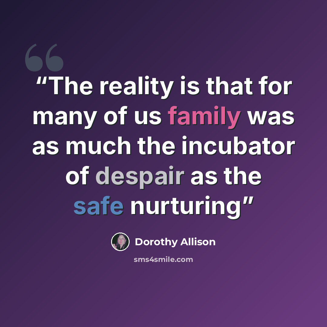 “The reality is that for many of us family was as much the incubator of despair as the safe nurturing” quote by Dorothy Allison