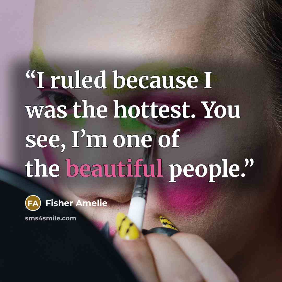 “I ruled because I was the hottest. You see, I’m one of the beautiful people.” quote by Fisher Amelie