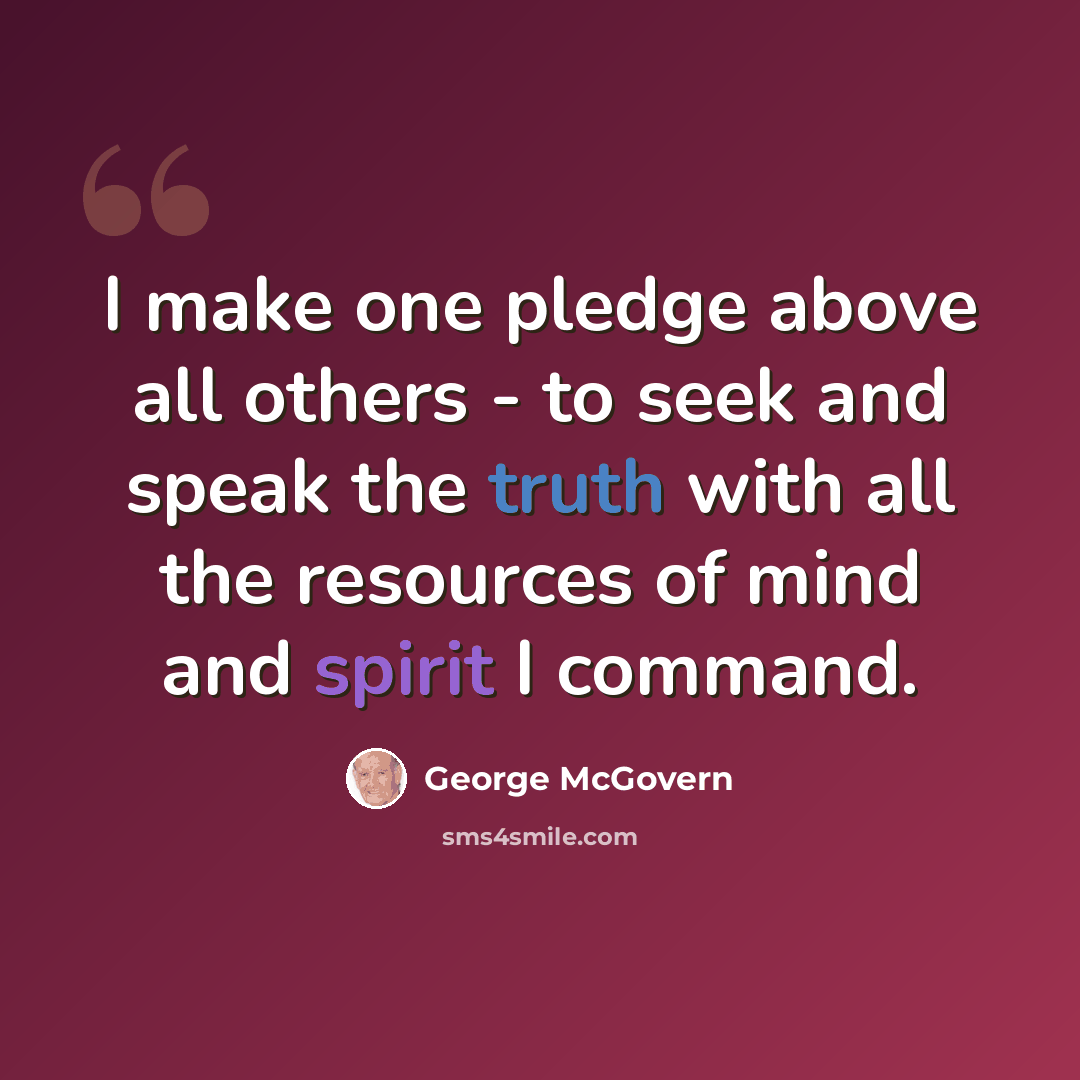 “I make one pledge above all others - to seek and speak the truth with all the resources of mind and spirit I command.” quote by George McGovern
