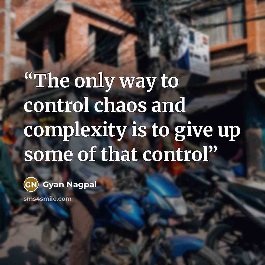“The only way to control chaos and complexity is to give up some of that control” quote by Gyan Nagpal