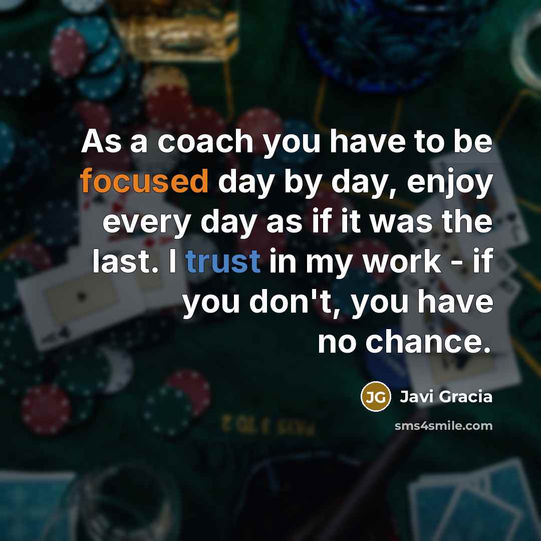 “As a coach you have to be focused day by day, enjoy every day as if it was the last. I trust in my work - if you don't, you have no chance.” quote by Javi Gracia