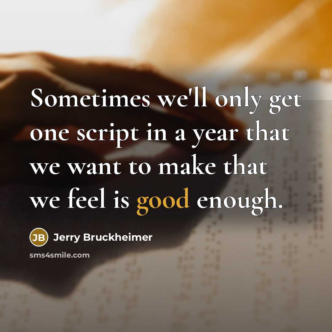 “Sometimes we'll only get one script in a year that we want to make that we feel is good enough.” quote by Jerry Bruckheimer