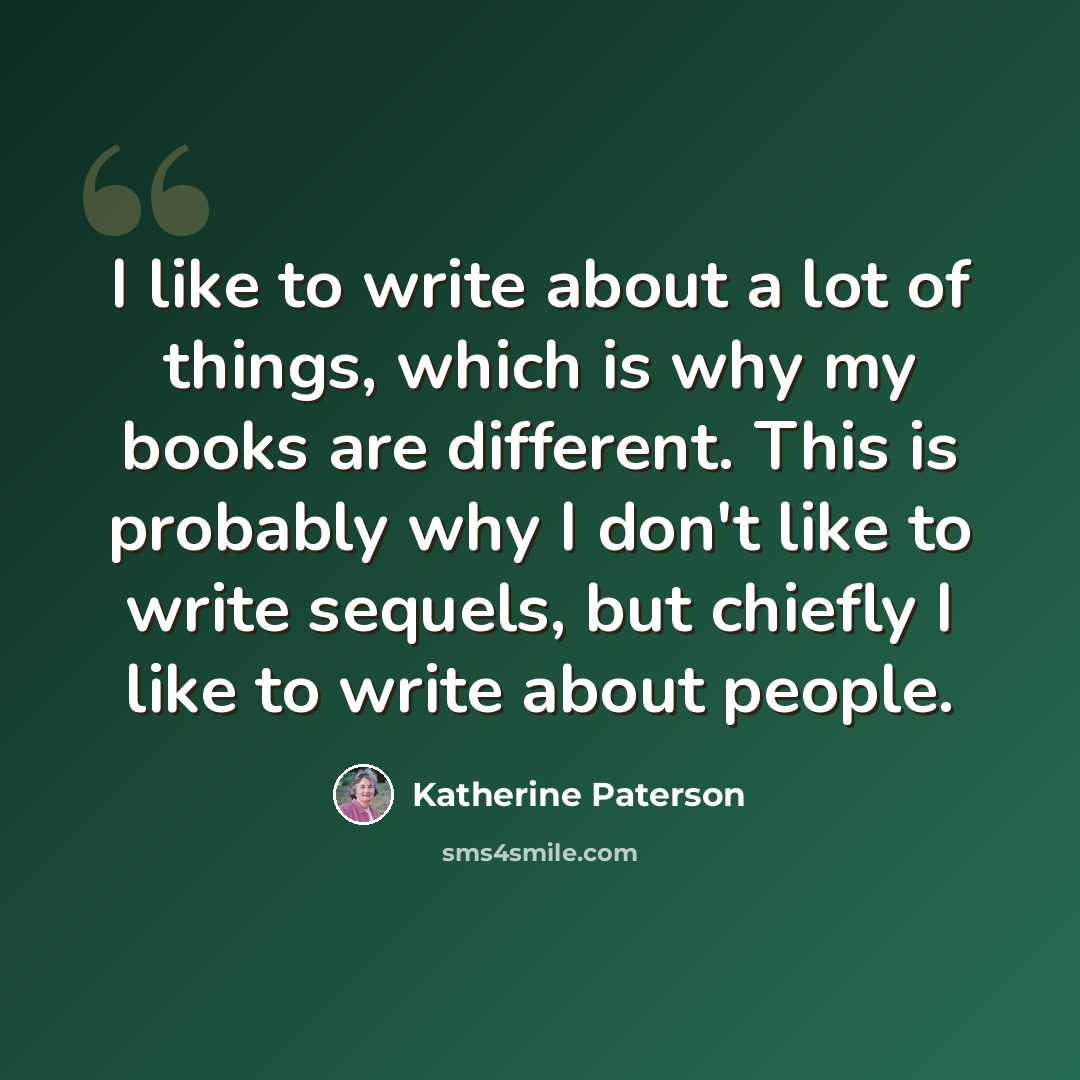 “I like to write about a lot of things, which is why my books are different. This is probably why I don't like to write sequels, but chiefly I like to write about people.” quote by Katherine Paterson