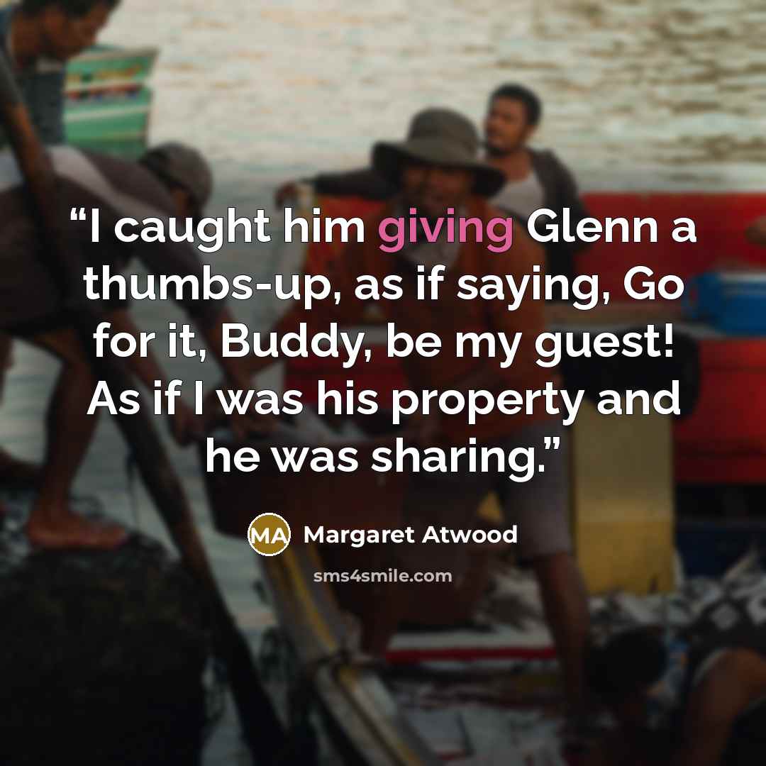 “I caught him giving Glenn a thumbs-up, as if saying, Go for it, Buddy, be my guest! As if I was his property and he was sharing.” quote by Margaret Atwood