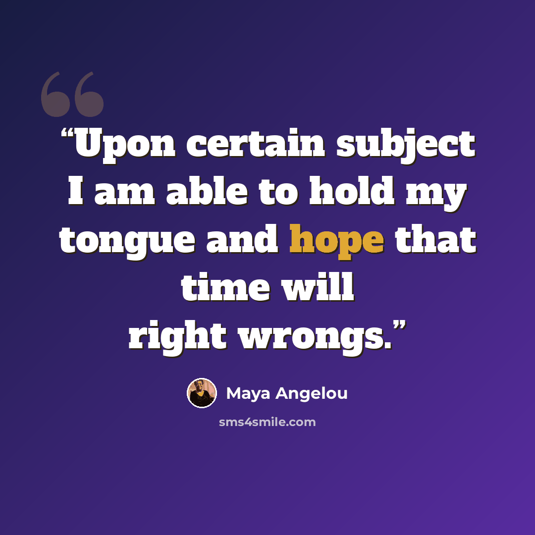 “Upon certain subject I am able to hold my tongue and hope that time will right wrongs.” quote by Maya Angelou