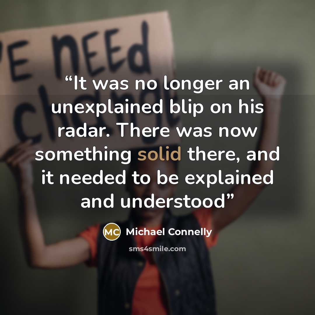 “It was no longer an unexplained blip on his radar. There was now something solid there, and it needed to be explained and understood” quote by Michael Connelly