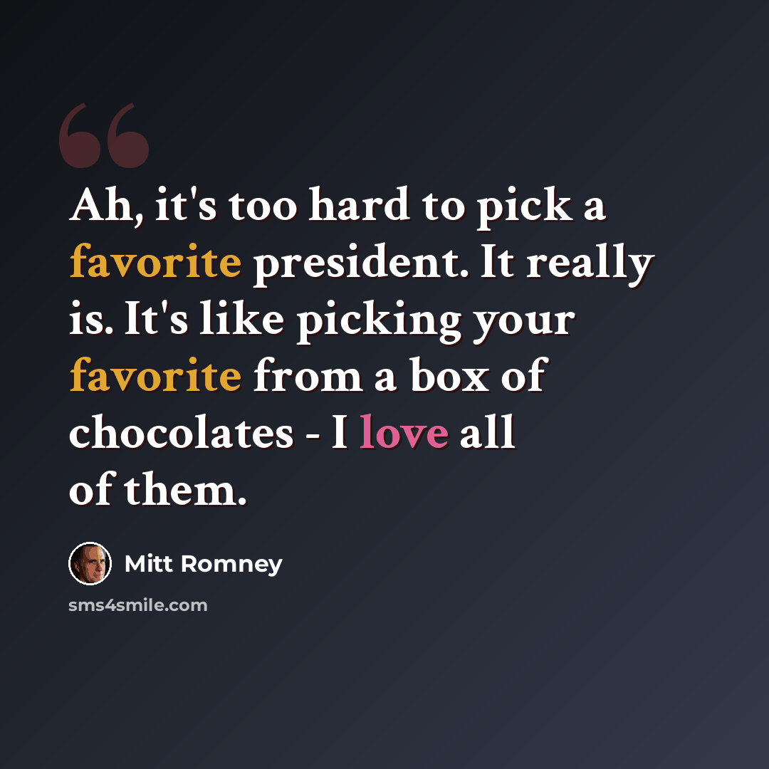 “Ah, it's too hard to pick a favorite president. It really is. It's like picking your favorite from a box of chocolates - I love all of them.” quote by Mitt Romney