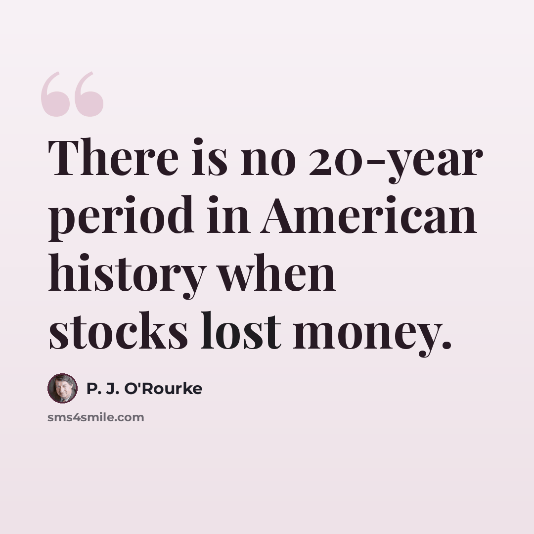 “There is no 20-year period in American history when stocks lost money.” quote by P. J. O'Rourke