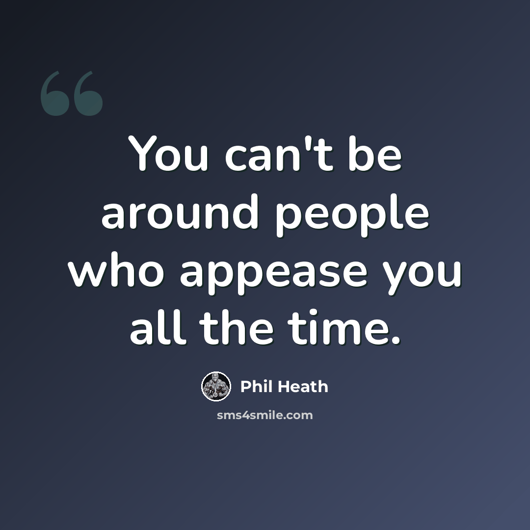 “You can't be around people who appease you all the time.” quote by Phil Heath