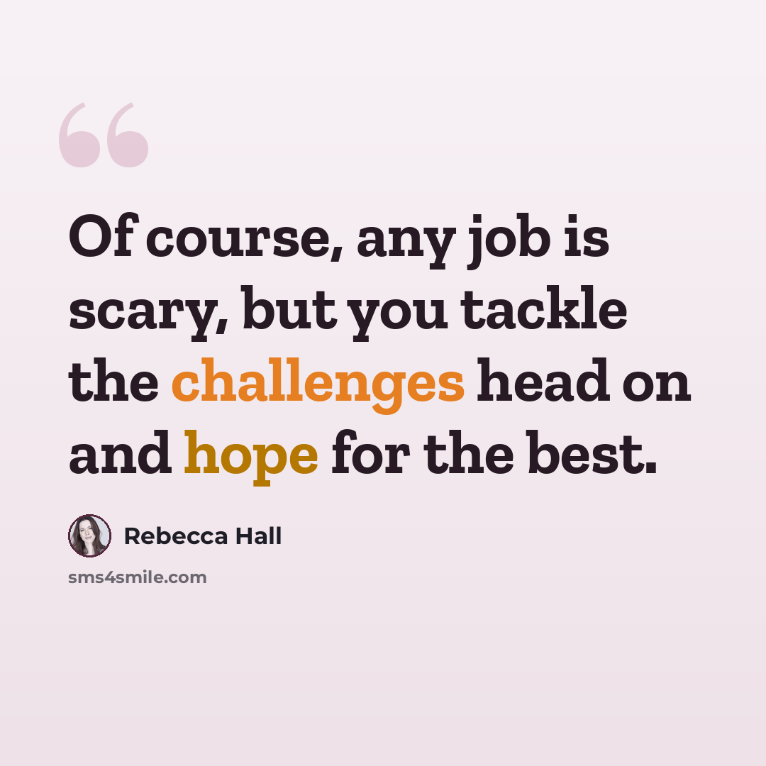 “Of course, any job is scary, but you tackle the challenges head on and hope for the best.” quote by Rebecca Hall
