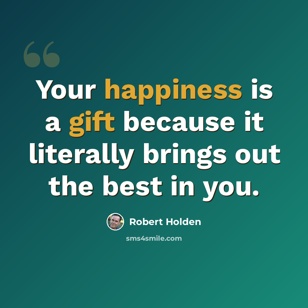 “Your happiness is a gift because it literally brings out the best in you.” quote by Robert Holden