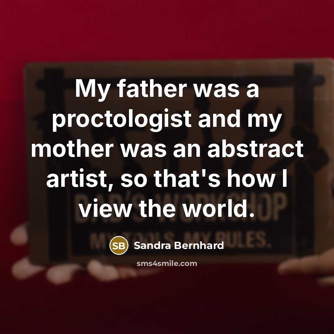 “My father was a proctologist and my mother was an abstract artist, so that's how I view the world.” quote by Sandra Bernhard