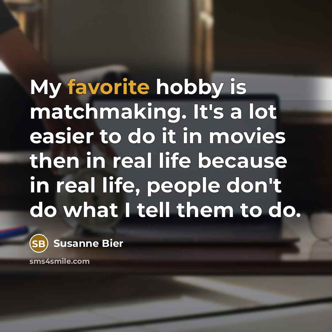 “My favorite hobby is matchmaking. It's a lot easier to do it in movies then in real life because in real life, people don't do what I tell them to do.” quote by Susanne Bier