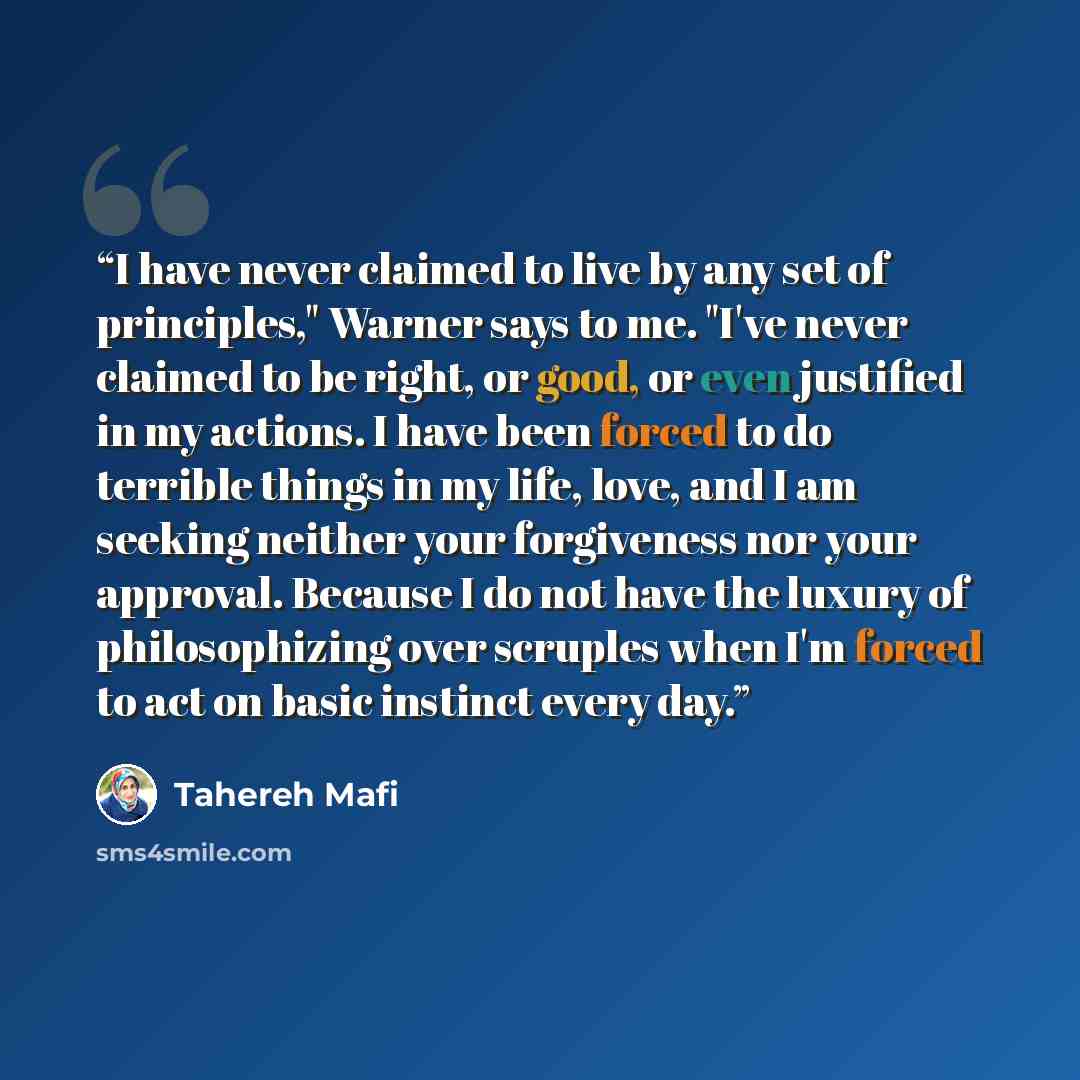 “I have never claimed to live by any set of principles," Warner says to me. "I've never claimed to be right, or good, or even justified in my actions. I have been forced to do terrible things in my life, love, and I am seeking neither your forgiveness nor your approval. Because I do not have the…” quote by Tahereh Mafi