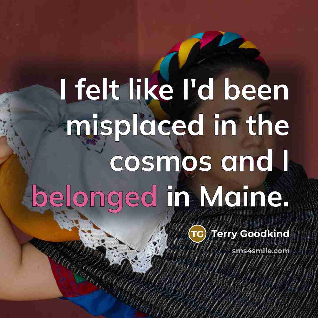 “I felt like I'd been misplaced in the cosmos and I belonged in Maine.” quote by Terry Goodkind