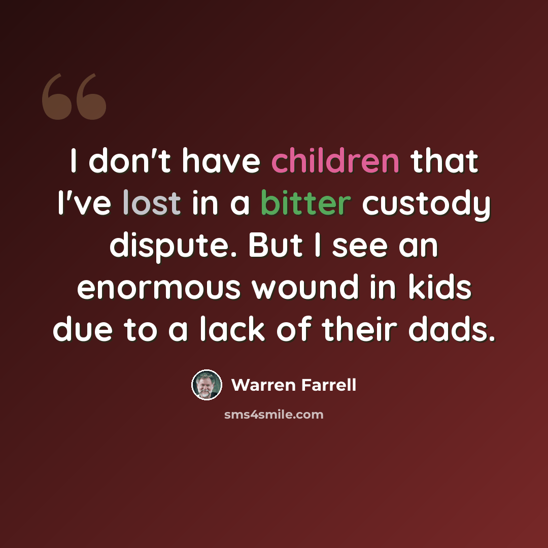 “I don't have children that I've lost in a bitter custody dispute. But I see an enormous wound in kids due to a lack of their dads.” quote by Warren Farrell