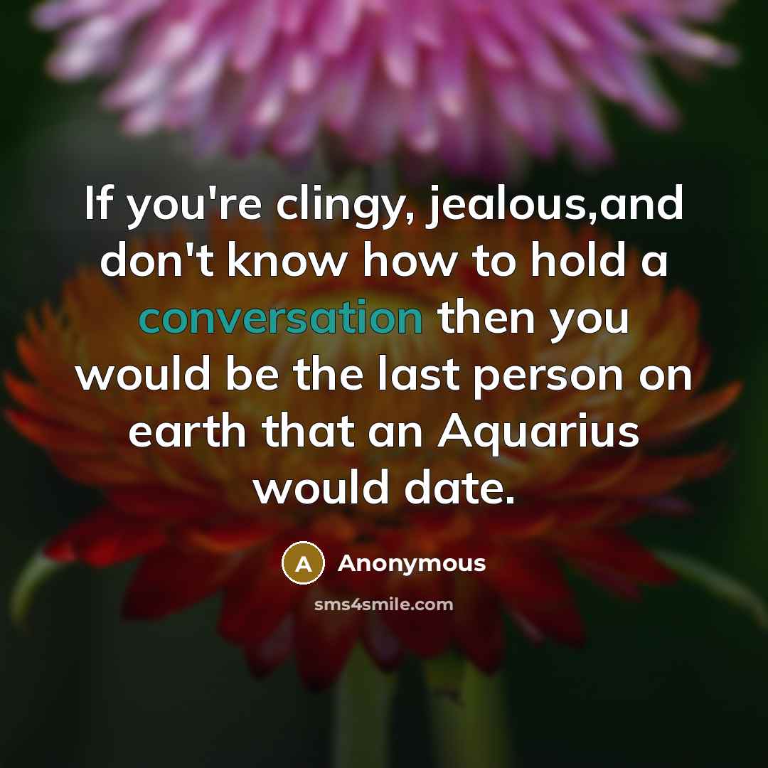 “If you're clingy, jealous,and don't know how to hold a conversation then you would be the last person on earth that an Aquarius would date.” quote by Anonymous