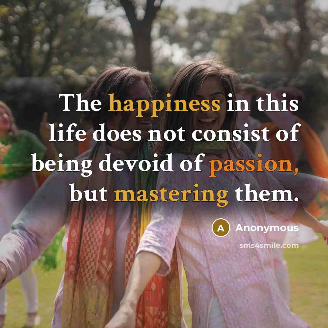 “The happiness in this life does not consist of being devoid of passion, but mastering them.” quote by Anonymous
