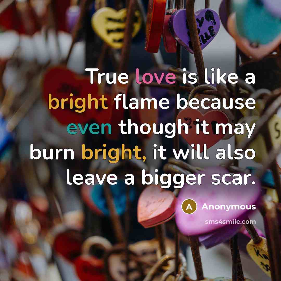 “True love is like a bright flame because even though it may burn bright, it will also leave a bigger scar.” quote by Anonymous