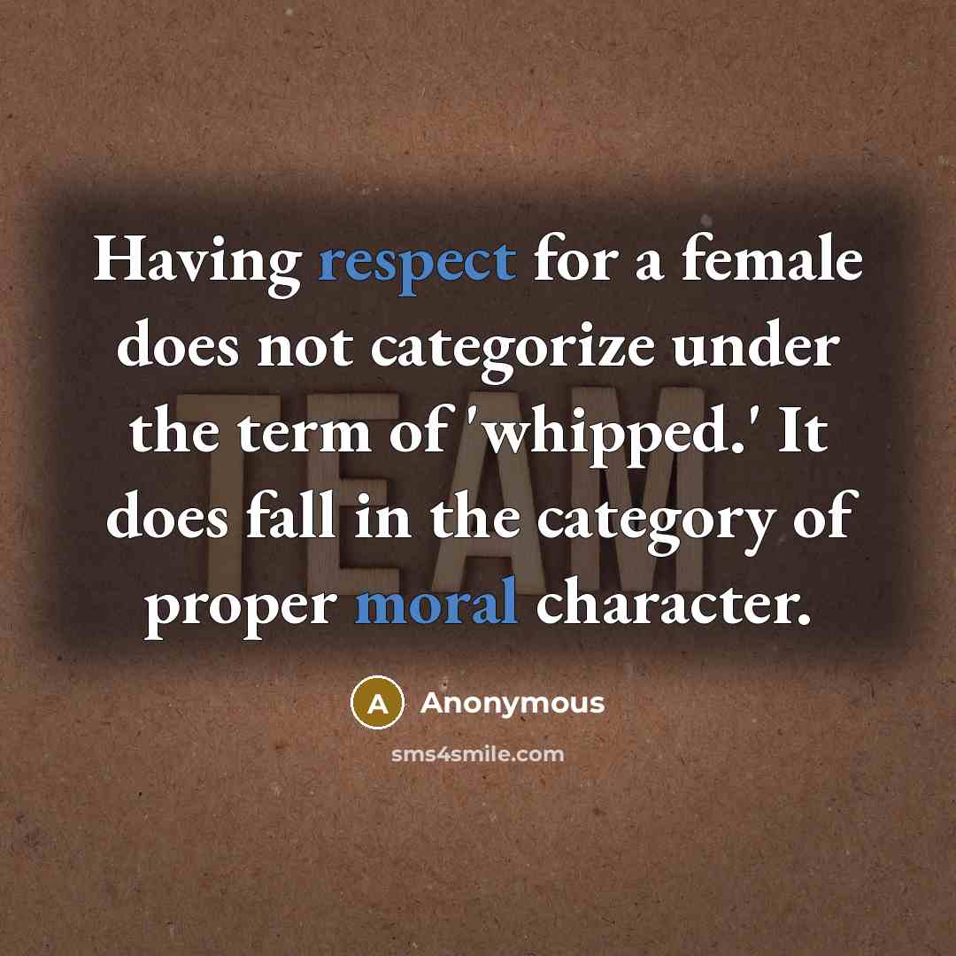“Having respect for a female does not categorize under the term of 'whipped.' It does fall in the category of proper moral character.” quote by Anonymous