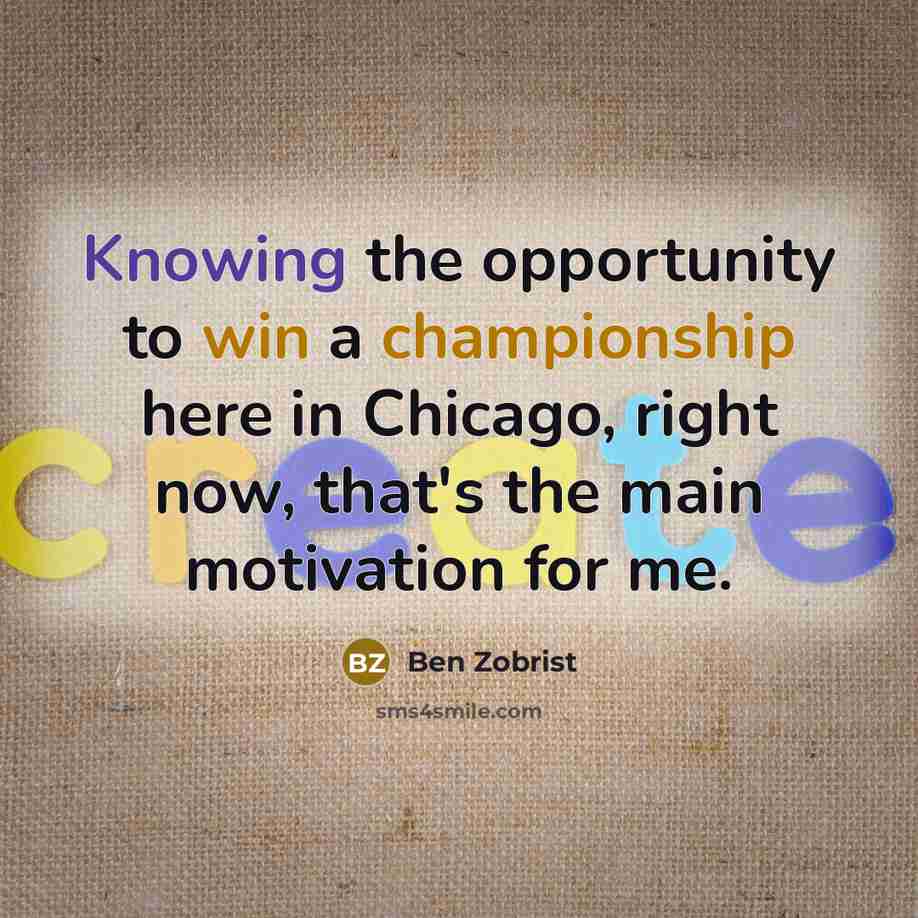 “Knowing the opportunity to win a championship here in Chicago, right now, that's the main motivation for me.” quote by Ben Zobrist