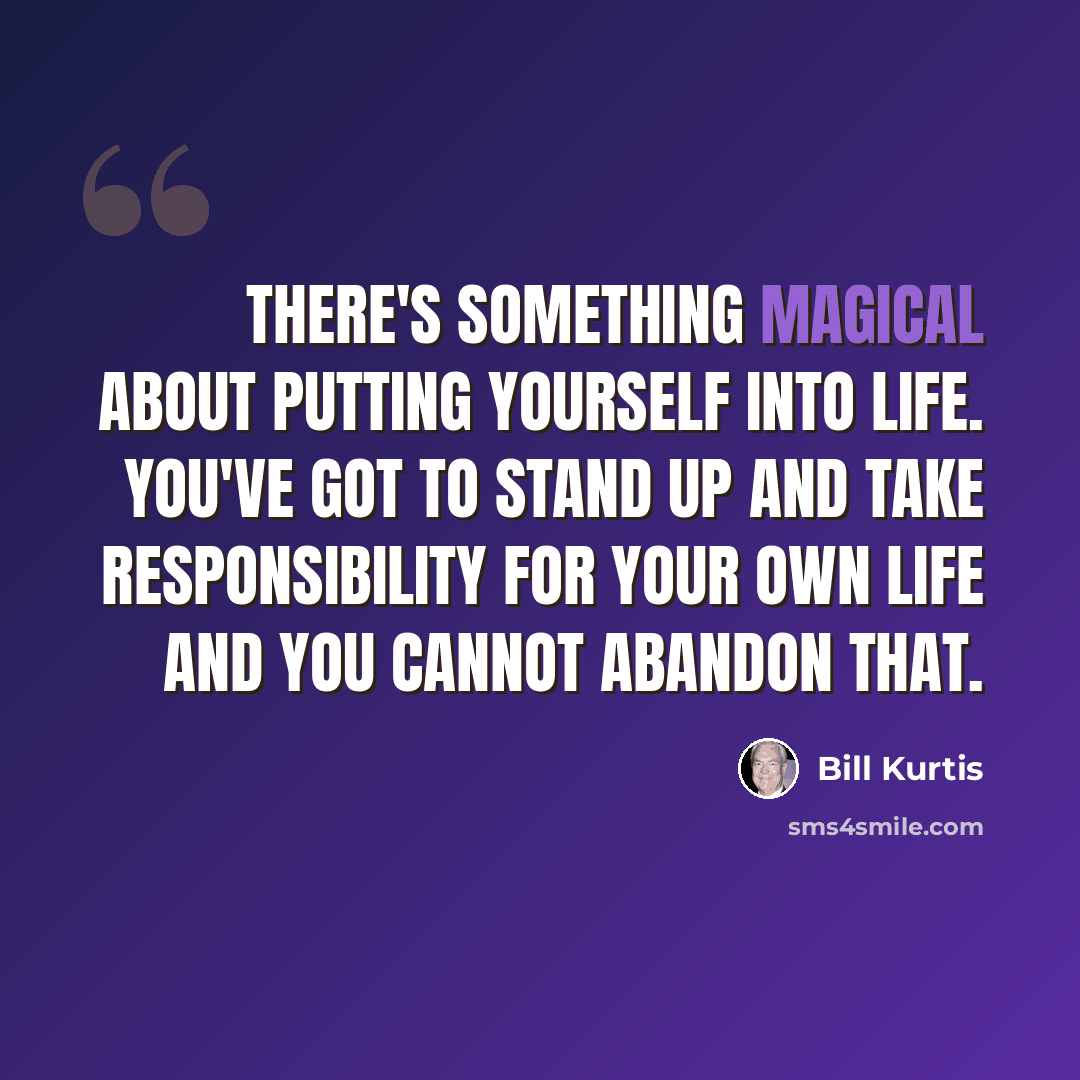 “There's something magical about putting yourself into life. You've got to stand up and take responsibility for your own life and you cannot abandon that.” quote by Bill Kurtis