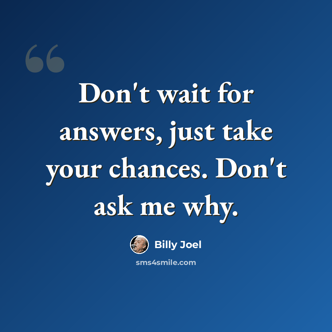 “Don't wait for answers, just take your chances. Don't ask me why.” quote by Billy Joel