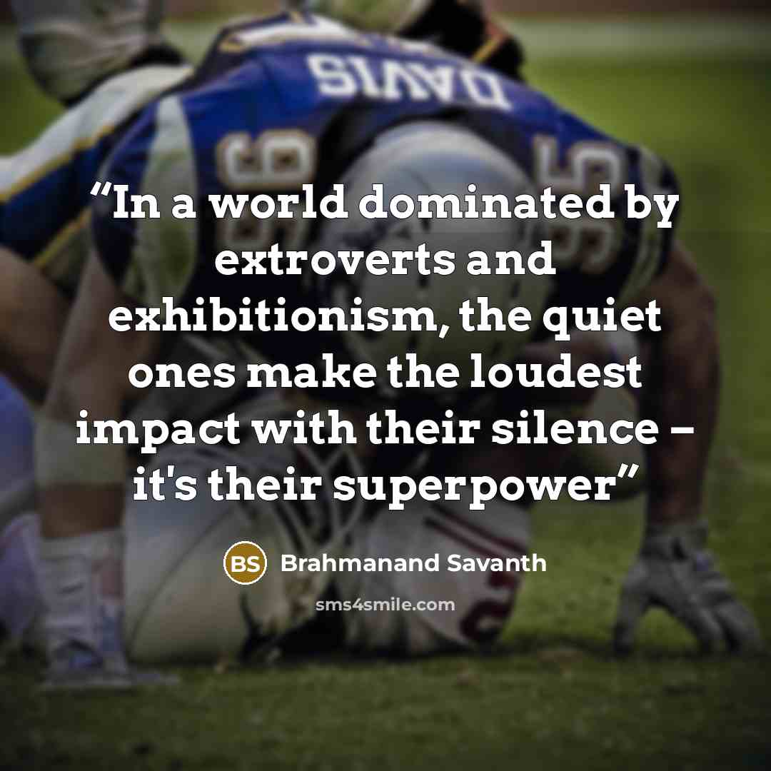“In a world dominated by extroverts and exhibitionism, the quiet ones make the loudest impact with their silence – it's their superpower” quote by Brahmanand Savanth