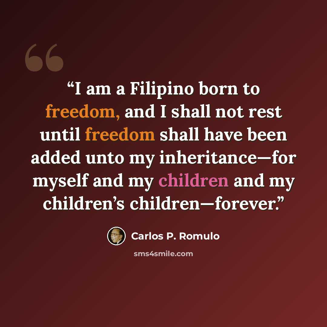 “I am a Filipino born to freedom, and I shall not rest until freedom shall have been added unto my inheritance—for myself and my children and my children’s children—forever.” quote by Carlos P. Romulo