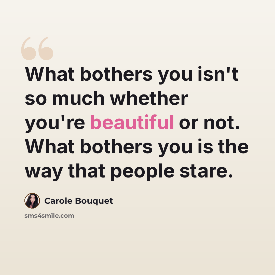 “What bothers you isn't so much whether you're beautiful or not. What bothers you is the way that people stare.” quote by Carole Bouquet