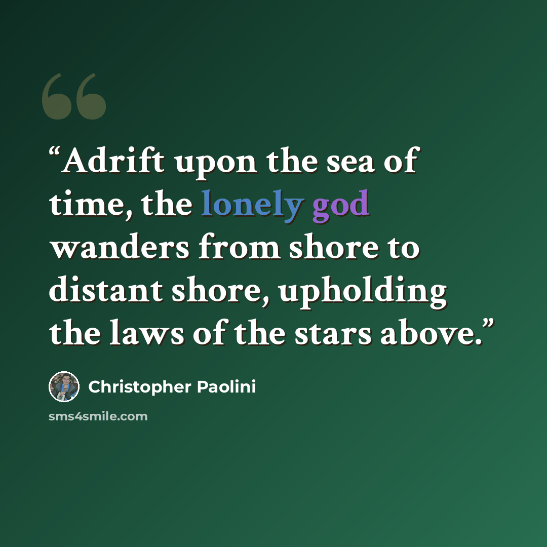 “Adrift upon the sea of time, the lonely god wanders from shore to distant shore, upholding the laws of the stars above.” quote by Christopher Paolini