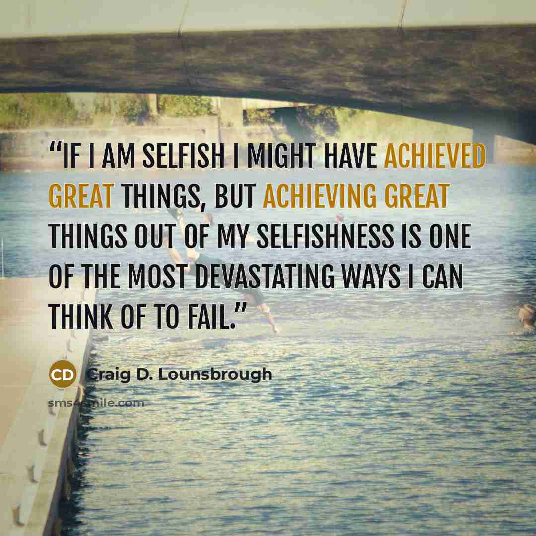 “If I am selfish I might have achieved great things, but achieving great things out of my selfishness is one of the most devastating ways I can think of to fail.” quote by Craig D. Lounsbrough