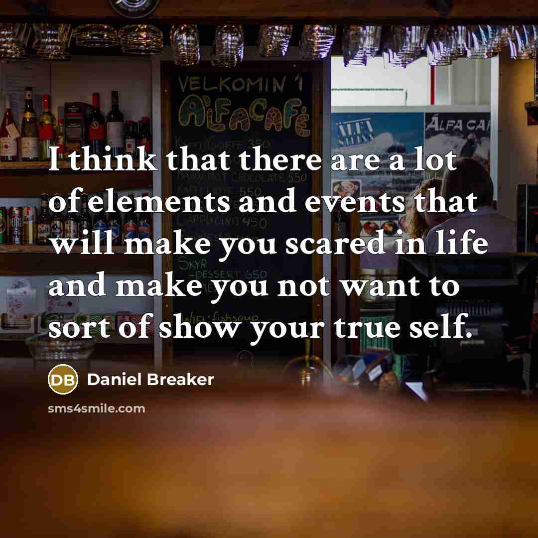 “I think that there are a lot of elements and events that will make you scared in life and make you not want to sort of show your true self.” quote by Daniel Breaker