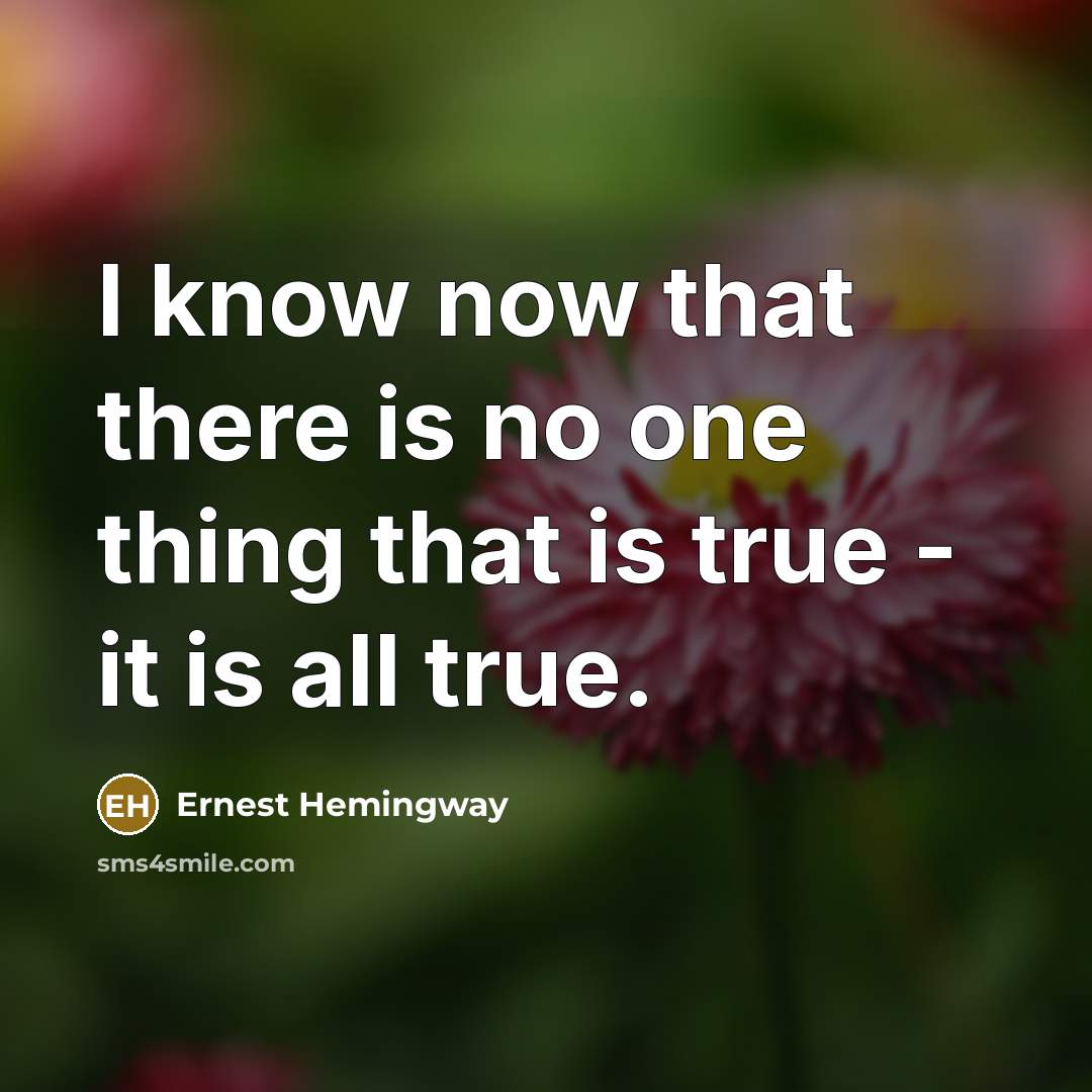 “I know now that there is no one thing that is true - it is all true.” quote by Ernest Hemingway