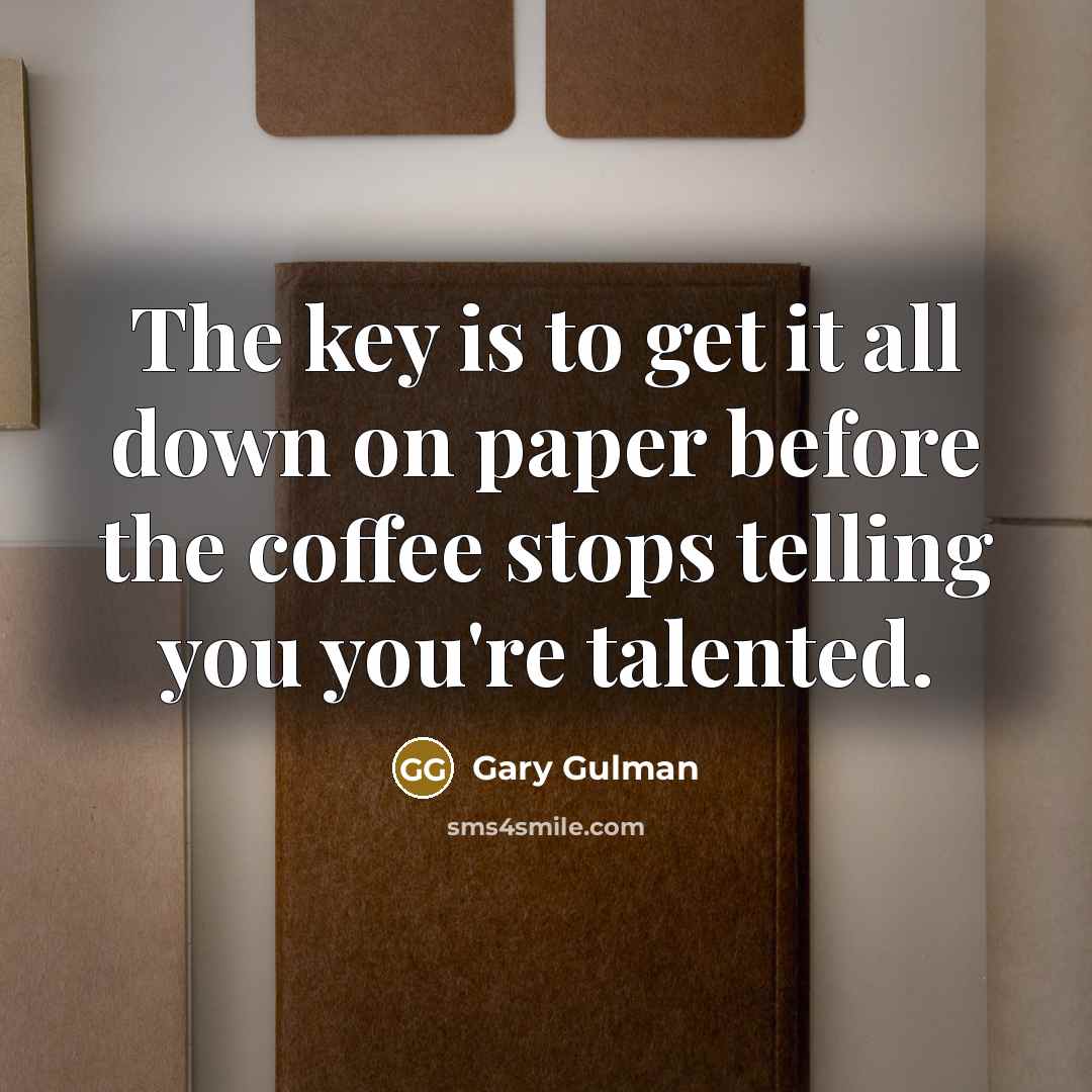 “The key is to get it all down on paper before the coffee stops telling you you're talented.” quote by Gary Gulman